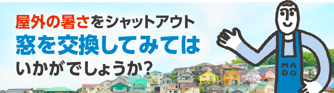 屋外の暑さをシャットアウト
窓を交換してみてはいかがでしょうか？