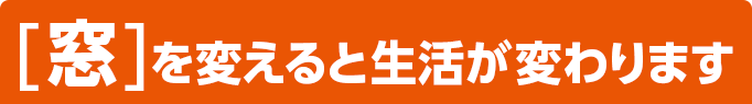 [窓]を変えると生活が変わります