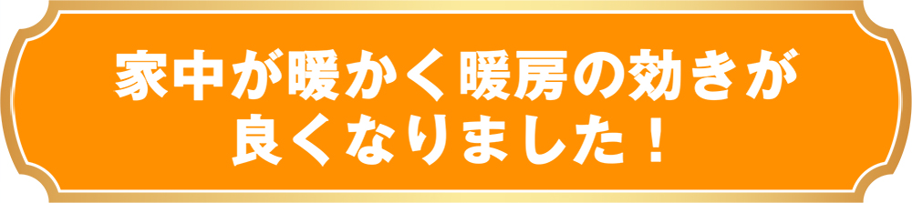 家中が暖かく暖房の効きが良くなりました！