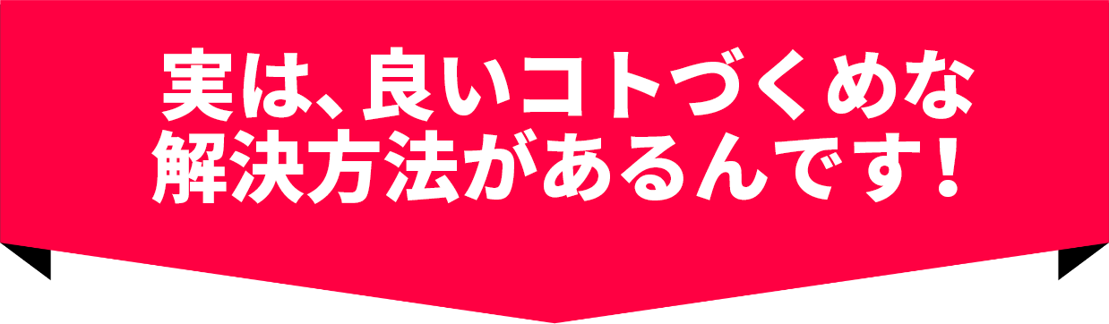 実は、良いコトづくめな解決方法があるんです！
